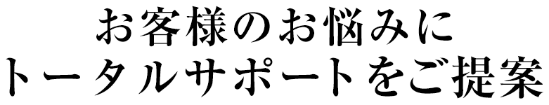 お客様のお悩みにトータルサポートをご提案
